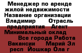 Менеджер по аренде жилой недвижимости › Название организации ­ Владимир-33 › Отрасль предприятия ­ Агент › Минимальный оклад ­ 50 000 - Все города Работа » Вакансии   . Марий Эл респ.,Йошкар-Ола г.